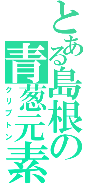 とある島根の青葱元素（クリプトン）