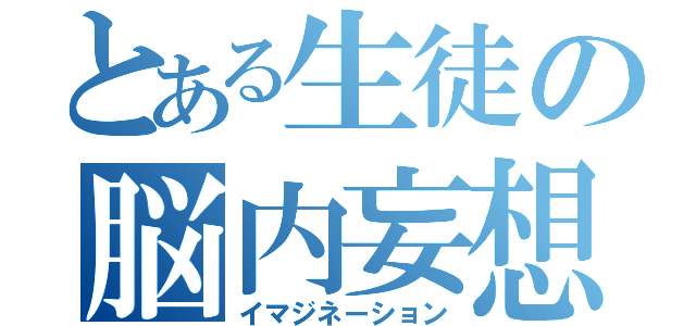 とある生徒の脳内妄想（イマジネーション）