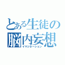 とある生徒の脳内妄想（イマジネーション）