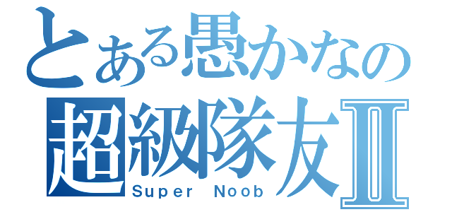 とある愚かなの超級隊友Ⅱ（Ｓｕｐｅｒ Ｎｏｏｂ）