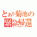 とある菊池の緊急帰還（ふぃーどばっく）