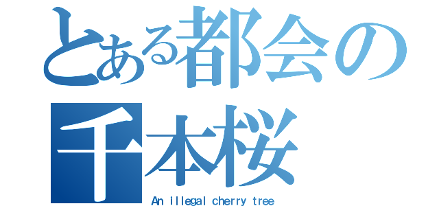 とある都会の千本桜（Ａｎ ｉｌｌｅｇａｌ ｃｈｅｒｒｙ ｔｒｅｅ ）