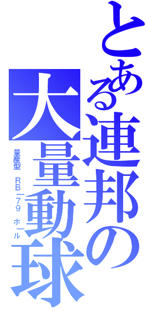 とある連邦の大量動球（量産型 ＲＢ┃７９ ボ┃ル）