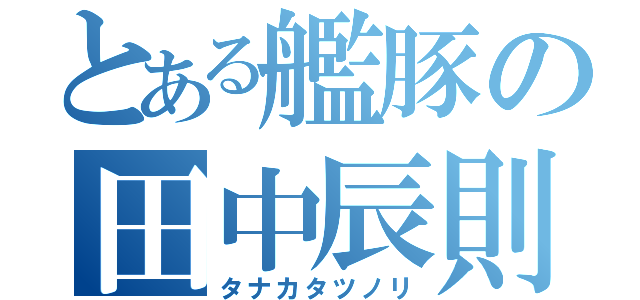 とある艦豚の田中辰則（タナカタツノリ）