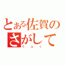 とある佐賀のさがして（ぐふっ）