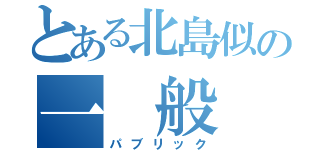 とある北島似の一　般　人（パブリック）