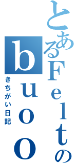 とあるＦｅｌｔ（\'∀\'！のｂｕｏｏｏｏｏｏｏｏｏｏｏｏ（きちがい日記）