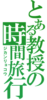 とある教授の時間旅行（ジカンリョコウ）