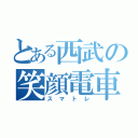 とある西武の笑顔電車（スマトレ）