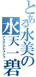 とある水美の水天一碧（アクアエレメント）