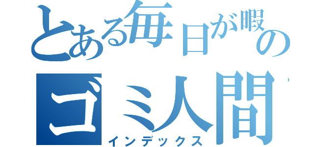 とある毎日が暇のゴミ人間（インデックス）