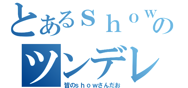 とあるｓｈｏｗのツンデレーション（皆のｓｈｏｗさんだお）