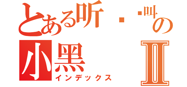 とある听哾捰叫の小黑Ⅱ（インデックス）