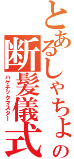 とあるしゃちょーの断髪儀式（ハゲチックマスター）