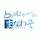 とあるむやゆはわなやまなやなやなやはわにまなわなわなはさやのまなわそまなはやなわなまたなさわにやなわに（インデックス）