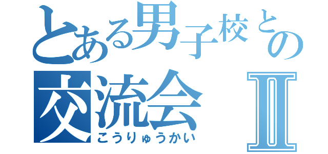 とある男子校との交流会Ⅱ（こうりゅうかい）