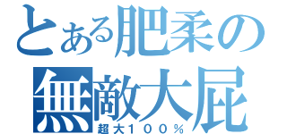 とある肥柔の無敵大屁屁（超大１００％）