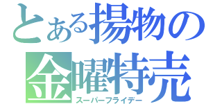 とある揚物の金曜特売（スーパーフライデー）