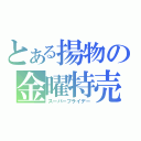 とある揚物の金曜特売（スーパーフライデー）