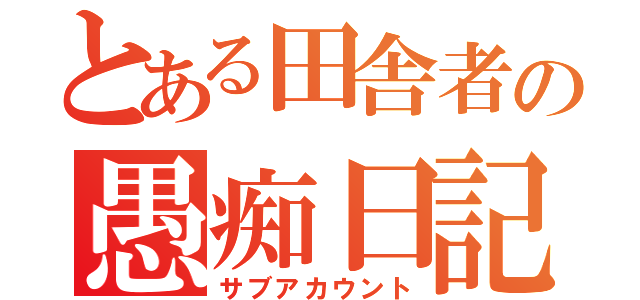 とある田舎者の愚痴日記（サブアカウント）