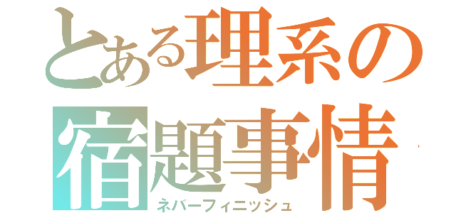 とある理系の宿題事情（ネバーフィニッシュ）