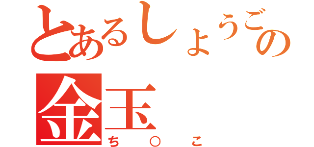 とあるしょうごの金玉（ち○こ）