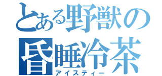 とある野獣の昏睡冷茶（アイスティー）