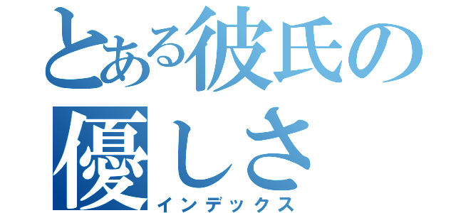 とある彼氏の優しさ（インデックス）