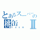 とあるスーパーの桃缶Ⅱ（１０５円）