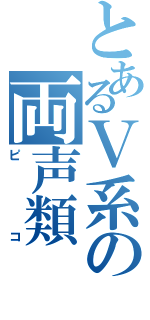 とあるＶ系の両声類（ピコ）