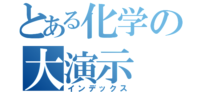 とある化学の大演示（インデックス）