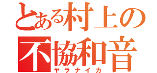 とある村上の不協和音（ヤラナイカ）