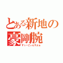 とある新地の豪剛腕（すぅーごぃんすよぉ）