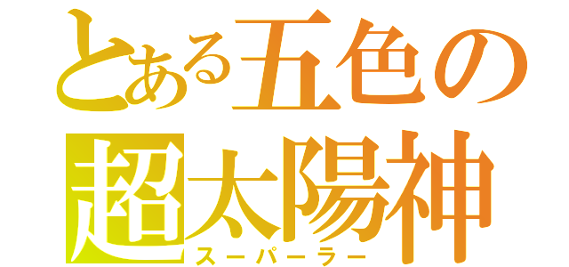 とある五色の超太陽神（スーパーラー）