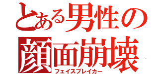 とある男性の顔面崩壊（フェイスブレイカー）