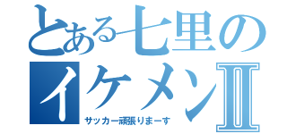 とある七里のイケメンⅡ（サッカー頑張りまーす）