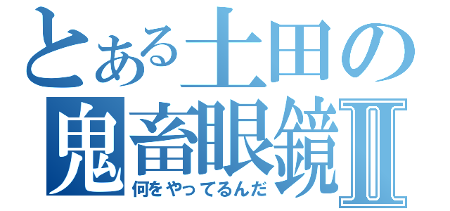 とある土田の鬼畜眼鏡Ⅱ（何をやってるんだ）