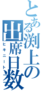 とある渕上の出席日数（ヒキニート）