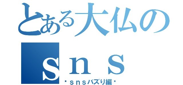 とある大仏のｓｎｓ（〜ｓｎｓバズり編〜）