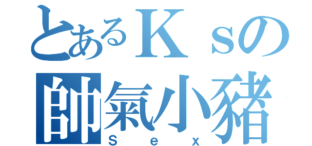 とあるＫｓの帥氣小豬（Ｓ ｅ ｘ）