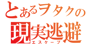 とあるヲタクの現実逃避（エスケープ）