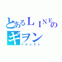 とあるＬＩＮＥ民のギヲン（ナルシスト）