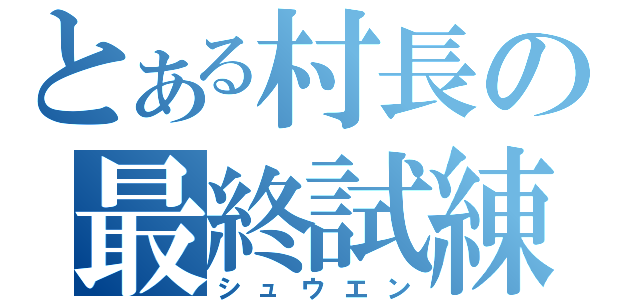 とある村長の最終試練（シュウエン）