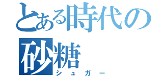 とある時代の砂糖（シュガー）