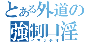 とある外道の強制口淫（イマラチオ）