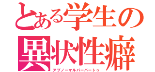 とある学生の異状性癖（アブノーマルパーバートゥ）