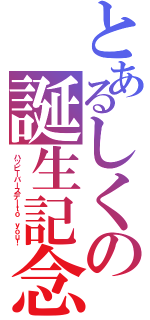 とあるしくの誕生記念（ハッピーバースデーｔｏ ｙｏｕ！）