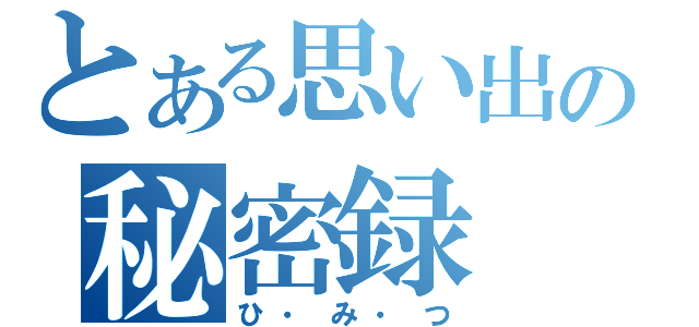 とある思い出の秘密録（ひ・み・つ）