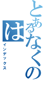 とあるなくのは（インデックス）