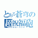 とある蒼穹の超祝福砲（ルガーランス）